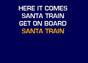 HERE IT COMES
SANTA TRAIN
GET ON BOARD
SANTA TRAIN