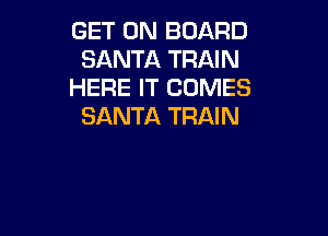 GET ON BOARD
SANTA TRAIN
HERE IT COMES
SANTA TRAIN