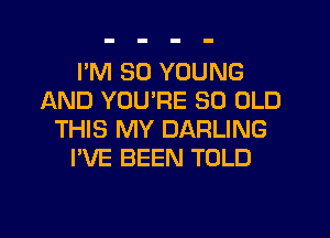 I'M SO YOUNG
AND YOU'RE 30 OLD
THIS MY DARLING
I'VE BEEN TOLD