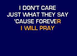 I DON'T CARE
JUST WHAT THEY SAY
'CAUSE FOREVER

I WILL PRAY