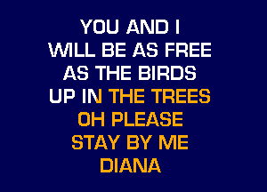 YOU AND I
UVILL BE AS FREE
AS THE BIRDS
UP IN THE TREES
0H PLEASE
STAY BY ME

DIANA l