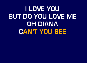 I LOVE YOU
BUT DO YOU LOVE ME
0H DIANA

CAN'T YOU SEE