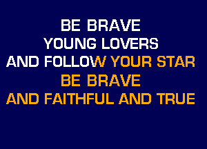 BE BRAVE
YOUNG LOVERS
AND FOLLOW YOUR STAR

BE BRAVE
AND FAITHFUL AND TRUE