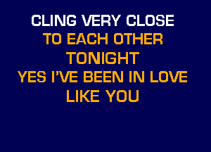 CLING VERY CLOSE
TO EACH OTHER

TONIGHT
YES I'VE BEEN IN LOVE

LIKE YOU