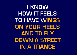 I KNOW
HOW IT FEELS
TO HAVE WINGS
ON YOUR HEELS
AND TO FLY
DO'WN A STREET

IN A TRANCE l