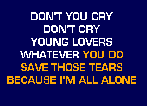 DON'T YOU CRY
DON'T CRY
YOUNG LOVERS
WHATEVER YOU DO
SAVE THOSE TEARS
BECAUSE I'M ALL ALONE