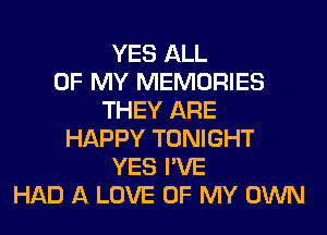 YES ALL
OF MY MEMORIES
THEY ARE
HAPPY TONIGHT
YES I'VE
HAD A LOVE OF MY OWN