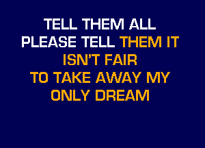 TELL THEM ALL
PLEASE TELL THEM IT
ISN'T FAIR
TO TAKE AWAY MY
ONLY DREAM