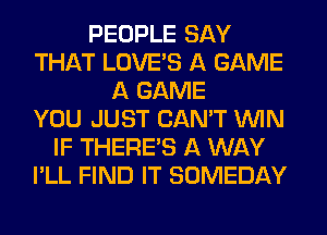 PEOPLE SAY
THAT LOVE'S A GAME
A GAME
YOU JUST CAN'T WIN
IF THERE'S A WAY
I'LL FIND IT SOMEDAY