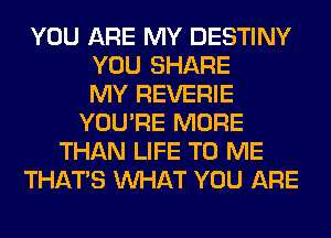 YOU ARE MY DESTINY
YOU SHARE
MY REVERIE
YOU'RE MORE
THAN LIFE TO ME
THAT'S WHAT YOU ARE