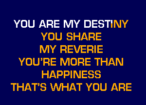 YOU ARE MY DESTINY
YOU SHARE
MY REVERIE
YOU'RE MORE THAN
HAPPINESS
THAT'S WHAT YOU ARE
