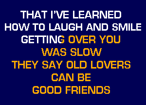 THAT I'VE LEARNED
HOW TO LAUGH AND SMILE

GETTING OVER YOU
WAS SLOW
THEY SAY OLD LOVERS
CAN BE
GOOD FRIENDS