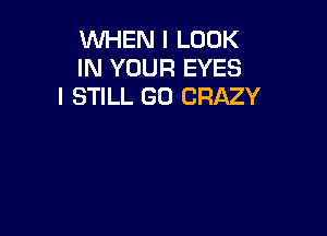 WHEN I LOOK
IN YOUR EYES
I STILL GO CRAZY