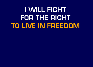 I WILL FIGHT
FOR THE RIGHT
TO LIVE IN FREEDOM