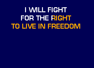 I WILL FIGHT
FOR THE RIGHT
TO LIVE IN FREEDOM