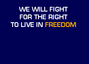 WE WILL FIGHT
FOR THE RIGHT
TO LIVE IN FREEDOM