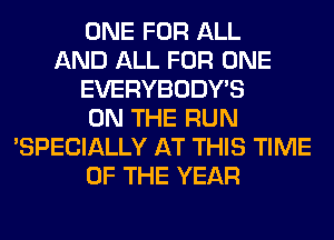 ONE FOR ALL
AND ALL FOR ONE
EVERYBODY'S
ON THE RUN
'SPECIALLY AT THIS TIME
OF THE YEAR