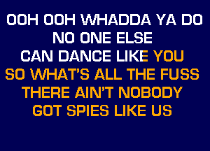 00H 00H VVHADDA YA DO
NO ONE ELSE
CAN DANCE LIKE YOU
SO WHATS ALL THE FUSS
THERE AIN'T NOBODY
GOT SPIES LIKE US