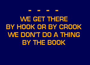 WE GET THERE
BY HOOK OR BY BROOK
WE DON'T DO A THING
BY THE BOOK