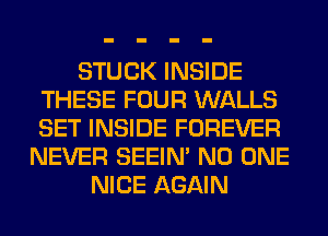 STUCK INSIDE
THESE FOUR WALLS
SET INSIDE FOREVER

NEVER SEEIN' NO ONE
NICE AGAIN