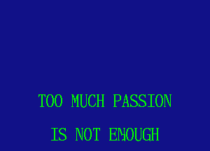 TOO MUCH PASSION
IS NOT ENOUGH