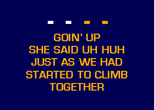 GOIN' UP
SHE SAID UH HUH
JUST AS WE HAD

STARTED T0 CLIMB

TOGETHER l