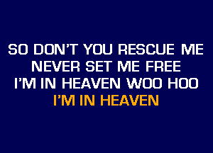 SO DON'T YOU RESCUE ME
NEVER SET ME FREE
I'M IN HEAVEN WOO HUD
I'M IN HEAVEN