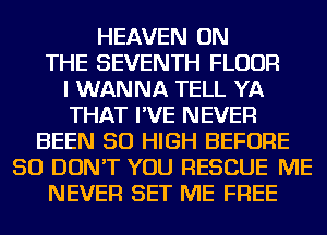 HEAVEN ON
THE SEVENTH FLOUR
I WANNA TELL YA
THAT I'VE NEVER
BEEN 50 HIGH BEFORE
50 DON'T YOU RESCUE ME
NEVER SET ME FREE