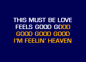 THIS MUST BE LOVE
FEELS GOOD GOOD
GOOD GOOD GOOD
I'M FEELIN' HEAVEN

g