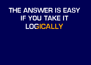 THE ANSWER IS EASY
IF YOU TAKE IT

LOGICALLY