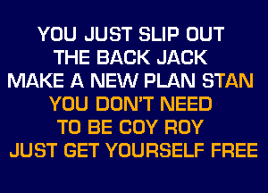 YOU JUST SLIP OUT
THE BACK JACK
MAKE A NEW PLAN STAN
YOU DON'T NEED
TO BE COY ROY
JUST GET YOURSELF FREE