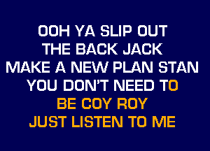 00H YA SLIP OUT
THE BACK JACK
MAKE A NEW PLAN STAN
YOU DON'T NEED TO
BE COY ROY
JUST LISTEN TO ME