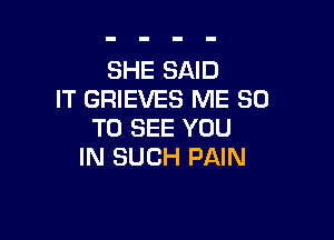 SHE SAID
IT GRIEVES ME 80

TO SEE YOU
IN SUCH PAIN