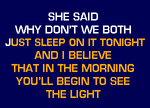 SHE SAID

WHY DON'T WE BOTH
JUST SLEEP ON IT TONIGHT

AND I BELIEVE
THAT IN THE MORNING
YOU'LL BEGIN TO SEE
THE LIGHT