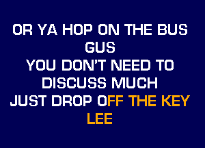 0R YA HOP ON THE BUS
GUS
YOU DON'T NEED TO
DISCUSS MUCH
JUST DROP OFF THE KEY
LEE