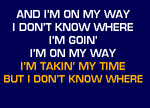 AND I'M ON MY WAY
I DON'T KNOW WHERE
I'M GOIN'

I'M ON MY WAY

I'M TAKIN' MY TIME
BUT I DON'T KNOW VUHERE