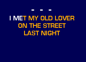 I MET MY OLD LOVER
ON THE STREET

LAST NIGHT