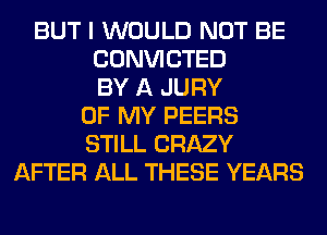 BUT I WOULD NOT BE
CONVICTED
BY A JURY
OF MY PEERS
STILL CRAZY
AFTER ALL THESE YEARS