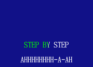 STEP BY STEP
AHHHHHHHH-A-AH