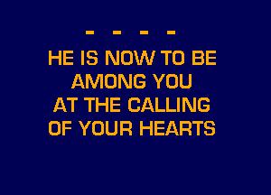 HE IS NOW TO BE
AMONG YOU

AT THE CALLING
OF YOUR HEARTS