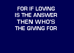 FOR IF LOVING
IS THE ANSWER

THEN WHO'S

THE GIVING FOR