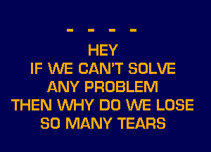 HEY
IF WE CAN'T SOLVE
ANY PROBLEM
THEN WHY DO WE LOSE
SO MANY TEARS