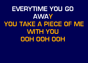 EVERYTIME YOU GO
AWAY
YOU TAKE A PIECE OF ME
WITH YOU
00H 00H 00H