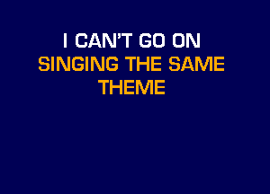 I CAN'T GO ON
SINGING THE SAME
THEME
