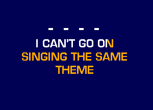I CANT GO ON

SINGING THE SAME
THEME