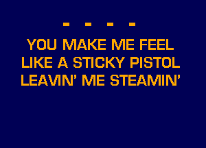 YOU MAKE ME FEEL
LIKE A STICKY PISTOL
LEl-W'IN' ME STEAMIN'