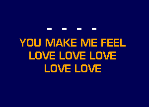 YOU MAKE ME FEEL

LOVE LOVE LOVE
LOVE LOVE