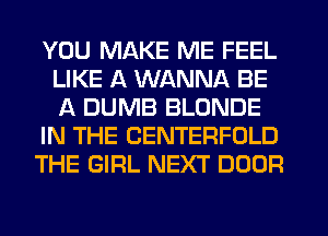 YOU MAKE ME FEEL
LIKE A WANNA BE
A DUMB BLONDE

IN THE CENTERFOLD

THE GIRL NEXT DOOR