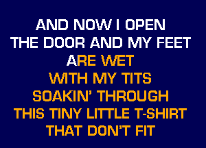 AND NOWI OPEN
THE DOOR AND MY FEET
ARE WET
WITH MY TITS

SOAKIN' THROUGH
THIS TINY LITTLE T-SHIRT
THAT DON'T FIT