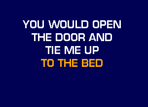 YOU WOULD OPEN
THE DOOR AND
TIE ME UP

TO THE BED